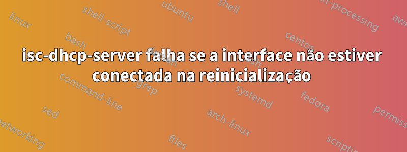 isc-dhcp-server falha se a interface não estiver conectada na reinicialização