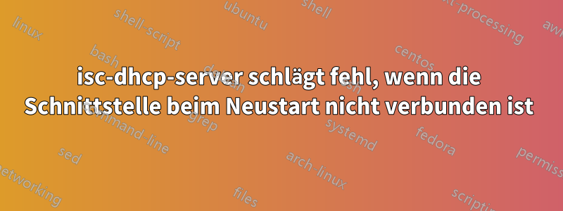 isc-dhcp-server schlägt fehl, wenn die Schnittstelle beim Neustart nicht verbunden ist