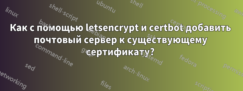 Как с помощью letsencrypt и certbot добавить почтовый сервер к существующему сертификату?