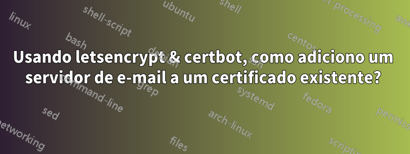 Usando letsencrypt & certbot, como adiciono um servidor de e-mail a um certificado existente?