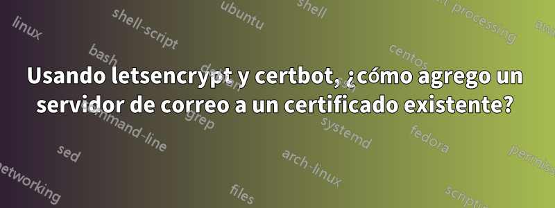 Usando letsencrypt y certbot, ¿cómo agrego un servidor de correo a un certificado existente?