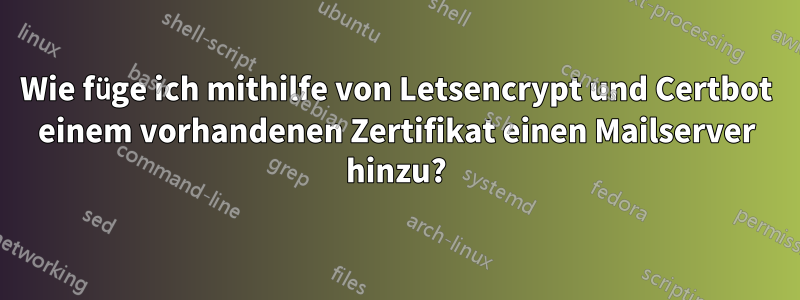 Wie füge ich mithilfe von Letsencrypt und Certbot einem vorhandenen Zertifikat einen Mailserver hinzu?