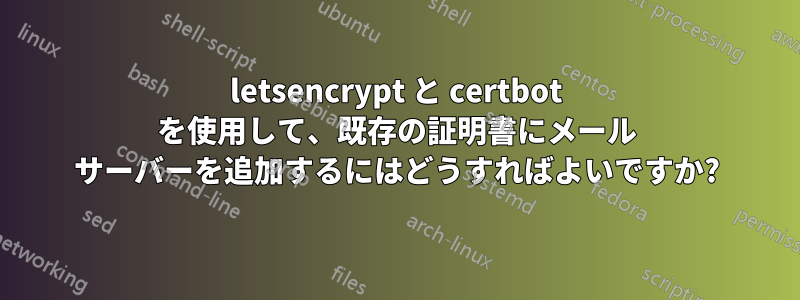 letsencrypt と certbot を使用して、既存の証明書にメール サーバーを追加するにはどうすればよいですか?