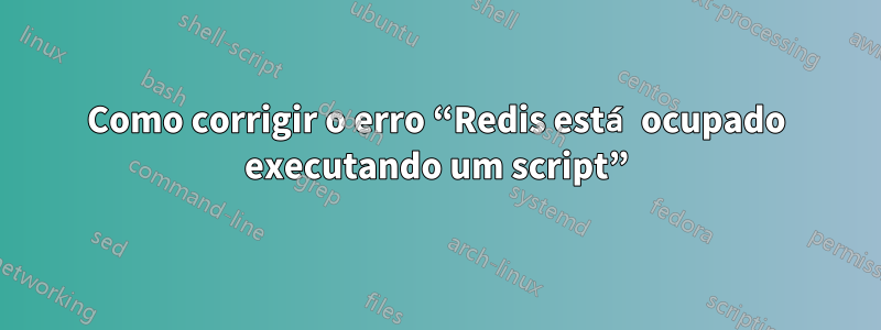 Como corrigir o erro “Redis está ocupado executando um script”