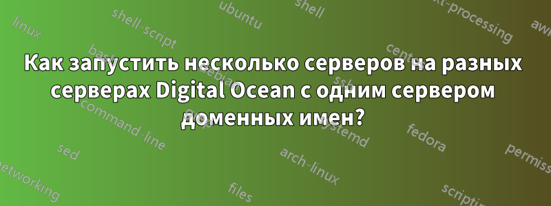 Как запустить несколько серверов на разных серверах Digital Ocean с одним сервером доменных имен?