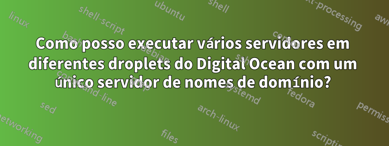 Como posso executar vários servidores em diferentes droplets do Digital Ocean com um único servidor de nomes de domínio?