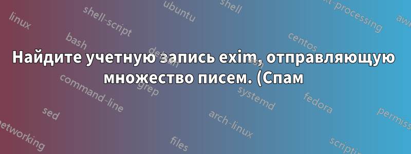 Найдите учетную запись exim, отправляющую множество писем. (Спам)