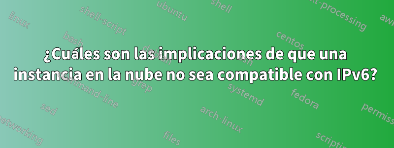 ¿Cuáles son las implicaciones de que una instancia en la nube no sea compatible con IPv6?