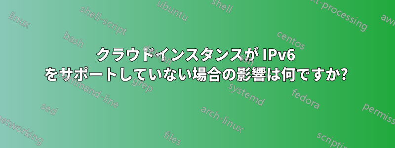 クラウドインスタンスが IPv6 をサポートしていない場合の影響は何ですか?