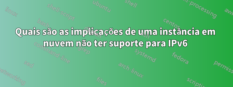 Quais são as implicações de uma instância em nuvem não ter suporte para IPv6