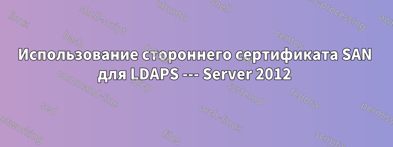 Использование стороннего сертификата SAN для LDAPS --- Server 2012