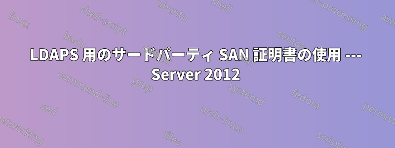 LDAPS 用のサードパーティ SAN 証明書の使用 --- Server 2012