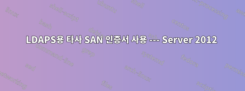 LDAPS용 타사 SAN 인증서 사용 --- Server 2012