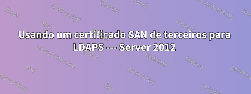 Usando um certificado SAN de terceiros para LDAPS --- Server 2012