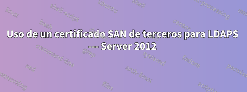 Uso de un certificado SAN de terceros para LDAPS --- Server 2012