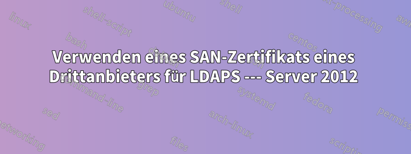 Verwenden eines SAN-Zertifikats eines Drittanbieters für LDAPS --- Server 2012