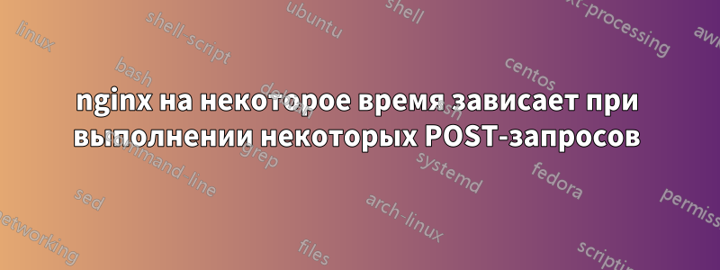 nginx на некоторое время зависает при выполнении некоторых POST-запросов