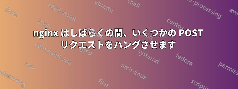 nginx はしばらくの間、いくつかの POST リクエストをハングさせます