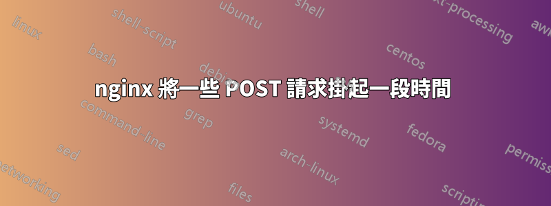 nginx 將一些 POST 請求掛起一段時間