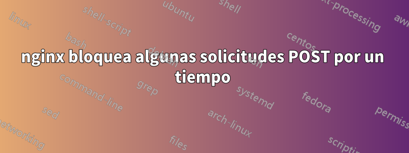 nginx bloquea algunas solicitudes POST por un tiempo