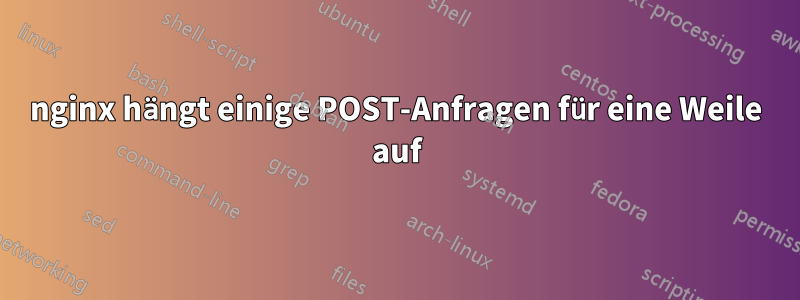 nginx hängt einige POST-Anfragen für eine Weile auf