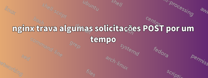 nginx trava algumas solicitações POST por um tempo