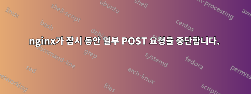 nginx가 잠시 동안 일부 POST 요청을 중단합니다.