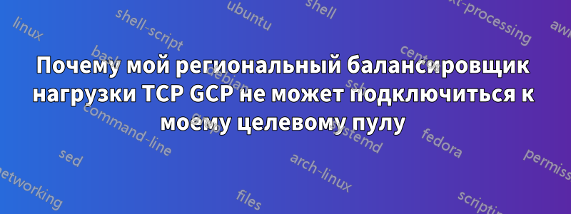 Почему мой региональный балансировщик нагрузки TCP GCP не может подключиться к моему целевому пулу