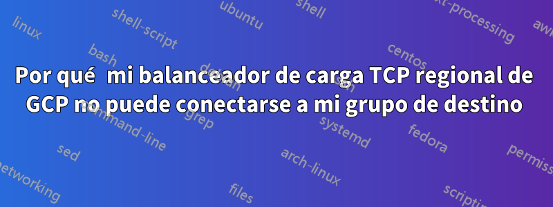 Por qué mi balanceador de carga TCP regional de GCP no puede conectarse a mi grupo de destino