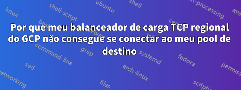 Por que meu balanceador de carga TCP regional do GCP não consegue se conectar ao meu pool de destino