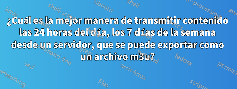 ¿Cuál es la mejor manera de transmitir contenido las 24 horas del día, los 7 días de la semana desde un servidor, que se puede exportar como un archivo m3u?