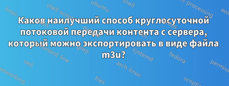 Каков наилучший способ круглосуточной потоковой передачи контента с сервера, который можно экспортировать в виде файла m3u?