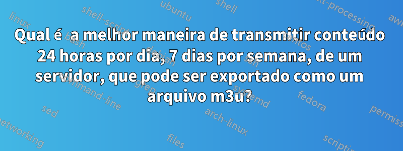 Qual é a melhor maneira de transmitir conteúdo 24 horas por dia, 7 dias por semana, de um servidor, que pode ser exportado como um arquivo m3u?