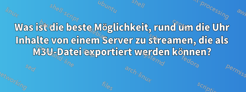 Was ist die beste Möglichkeit, rund um die Uhr Inhalte von einem Server zu streamen, die als M3U-Datei exportiert werden können?