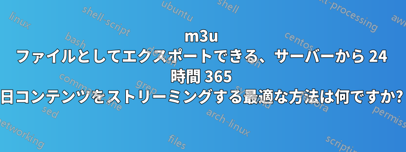 m3u ファイルとしてエクスポートできる、サーバーから 24 時間 365 日コンテンツをストリーミングする最適な方法は何ですか?