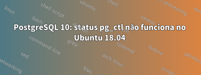 PostgreSQL 10: status pg_ctl não funciona no Ubuntu 18.04