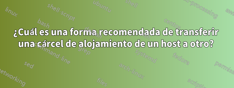 ¿Cuál es una forma recomendada de transferir una cárcel de alojamiento de un host a otro?