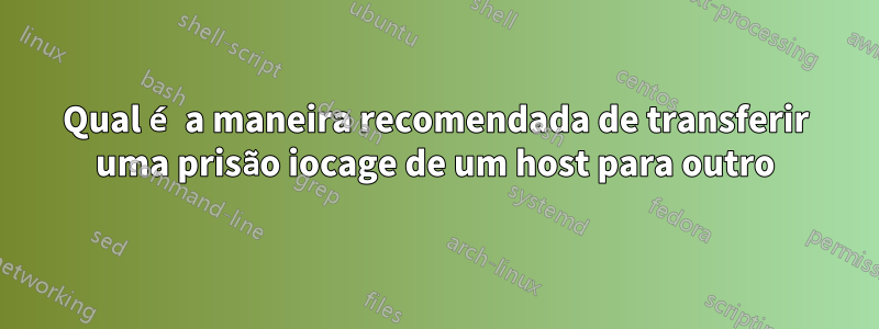 Qual é a maneira recomendada de transferir uma prisão iocage de um host para outro