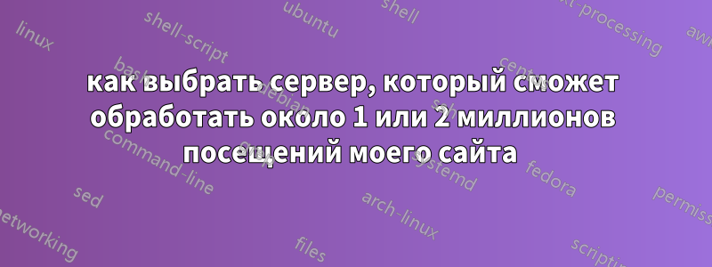 как выбрать сервер, который сможет обработать около 1 или 2 миллионов посещений моего сайта 