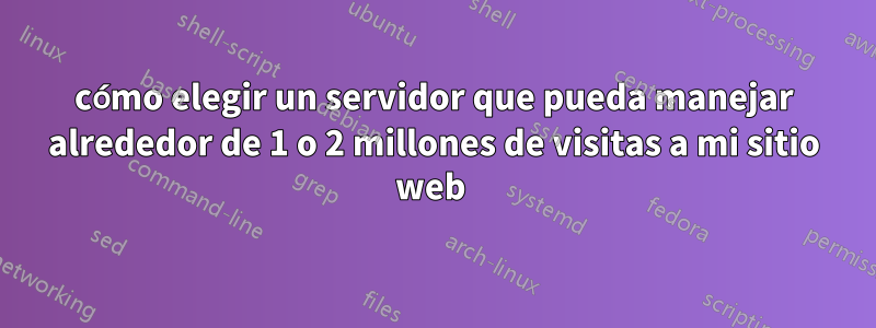 cómo elegir un servidor que pueda manejar alrededor de 1 o 2 millones de visitas a mi sitio web 