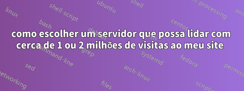 como escolher um servidor que possa lidar com cerca de 1 ou 2 milhões de visitas ao meu site 