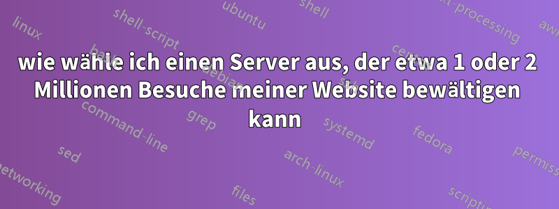 wie wähle ich einen Server aus, der etwa 1 oder 2 Millionen Besuche meiner Website bewältigen kann 