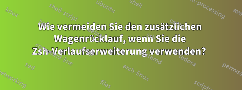 Wie vermeiden Sie den zusätzlichen Wagenrücklauf, wenn Sie die Zsh-Verlaufserweiterung verwenden? 