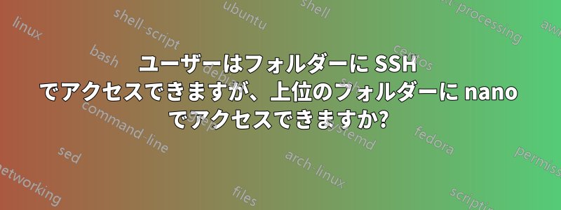 ユーザーはフォルダーに SSH でアクセスできますが、上位のフォルダーに nano でアクセスできますか?