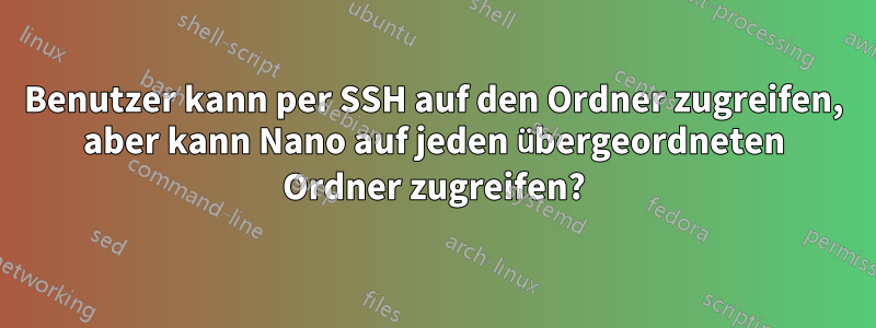 Benutzer kann per SSH auf den Ordner zugreifen, aber kann Nano auf jeden übergeordneten Ordner zugreifen?