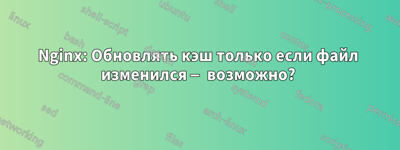 Nginx: Обновлять кэш только если файл изменился — возможно?