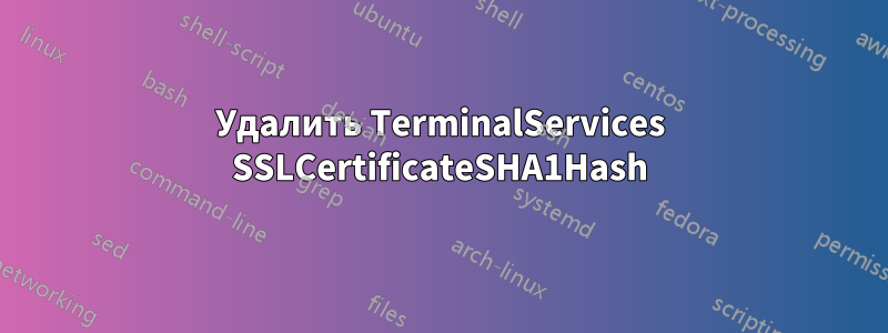 Удалить TerminalServices SSLCertificateSHA1Hash