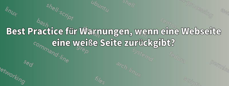 Best Practice für Warnungen, wenn eine Webseite eine weiße Seite zurückgibt?