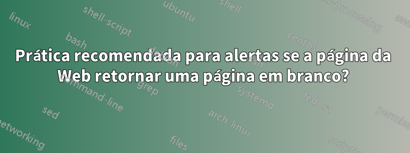 Prática recomendada para alertas se a página da Web retornar uma página em branco?