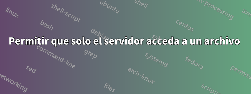 Permitir que solo el servidor acceda a un archivo